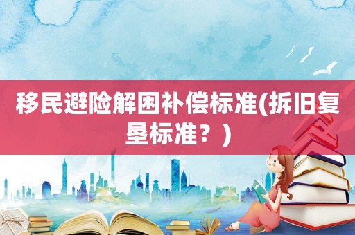 移民避險(xiǎn)解困補(bǔ)償標(biāo)準(zhǔn)(拆舊復(fù)墾標(biāo)準(zhǔn)？)