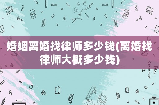婚姻離婚找律師多少錢(離婚找律師大概多少錢)