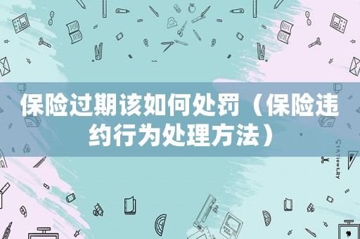 保險過期該如何處罰（保險違約行為處理方法）