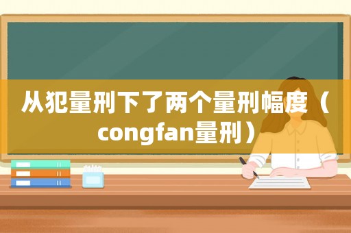 從犯量刑下了兩個量刑幅度（congfan量刑）