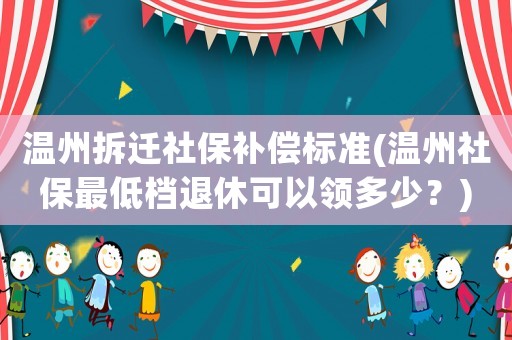 溫州拆遷社保補(bǔ)償標(biāo)準(zhǔn)(溫州社保最低檔退休可以領(lǐng)多少？)
