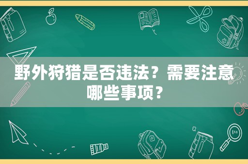 野外狩獵是否違法？需要注意哪些事項(xiàng)？