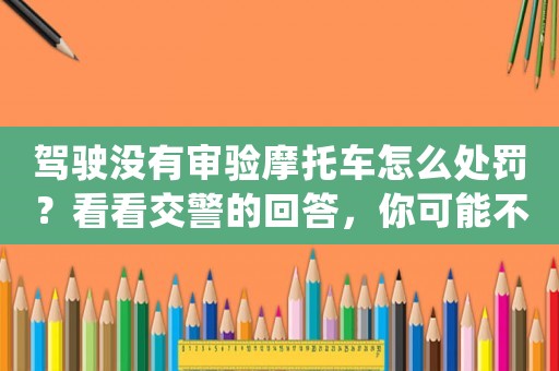 駕駛沒有審驗摩托車怎么處罰？看看交警的回答，你可能不想知道