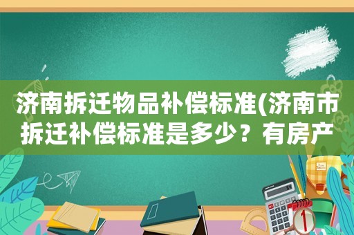 濟南拆遷物品補償標準(濟南市拆遷補償標準是多少？有房產證的儲藏室怎么補償？)