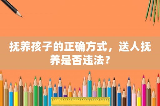 撫養孩子的正確方式，送人撫養是否違法？