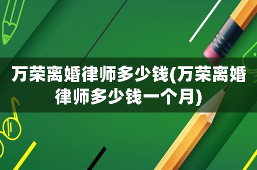 萬榮離婚律師多少錢(萬榮離婚律師多少錢一個月)