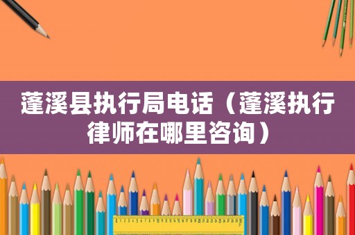 蓬溪縣執行局電話（蓬溪執行律師在哪里咨詢）