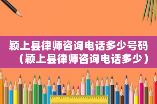 穎上縣律師咨詢電話多少號碼（穎上縣律師咨詢電話多少）