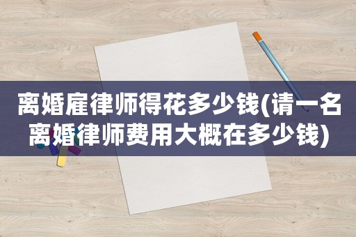 離婚雇律師得花多少錢(請一名離婚律師費用大概在多少錢)
