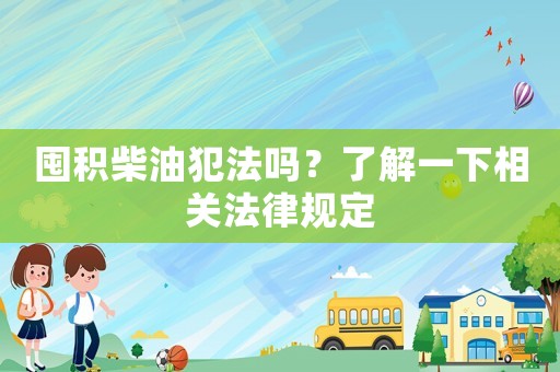 囤積柴油犯法嗎？了解一下相關法律規定