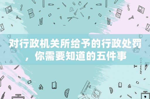對行政機關所給予的行政處罰，你需要知道的五件事