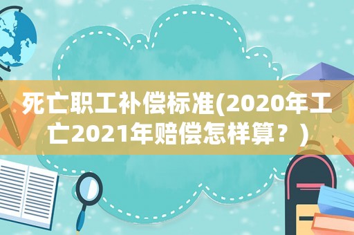 死亡職工補償標準(2020年工亡2021年賠償怎樣算？)