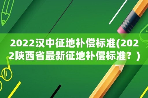 2022漢中征地補償標準(2022陜西省最新征地補償標準？)