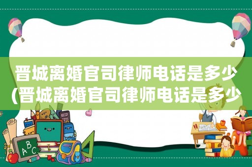 晉城離婚官司律師電話是多少(晉城離婚官司律師電話是多少號碼)