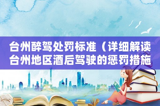臺州醉駕處罰標準（詳細解讀臺州地區酒后駕駛的懲罰措施）