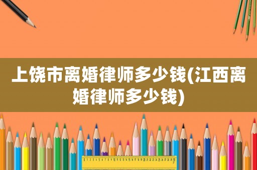 上饒市離婚律師多少錢(江西離婚律師多少錢)