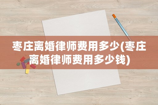 棗莊離婚律師費用多少(棗莊離婚律師費用多少錢)