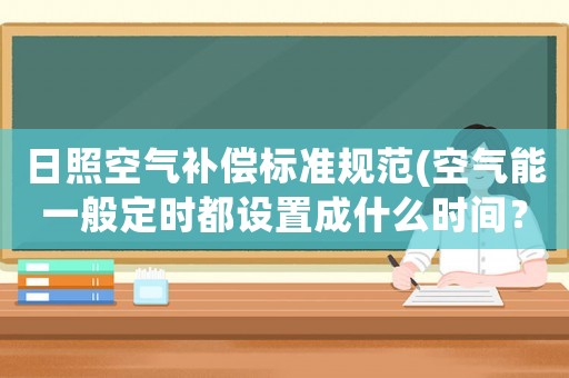 日照空氣補償標準規(guī)范(空氣能一般定時都設置成什么時間？)