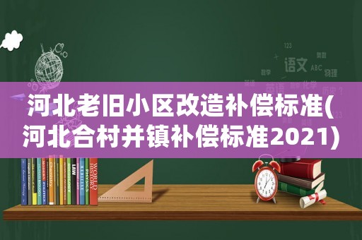 河北老舊小區(qū)改造補(bǔ)償標(biāo)準(zhǔn)(河北合村并鎮(zhèn)補(bǔ)償標(biāo)準(zhǔn)2021)