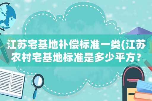 江蘇宅基地補償標準一類(江蘇農村宅基地標準是多少平方？)