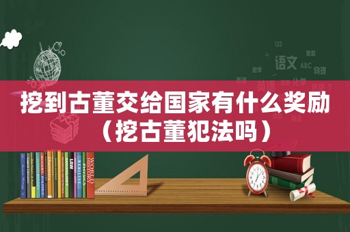 挖到古董交給國(guó)家有什么獎(jiǎng)勵(lì)（挖古董犯法嗎）