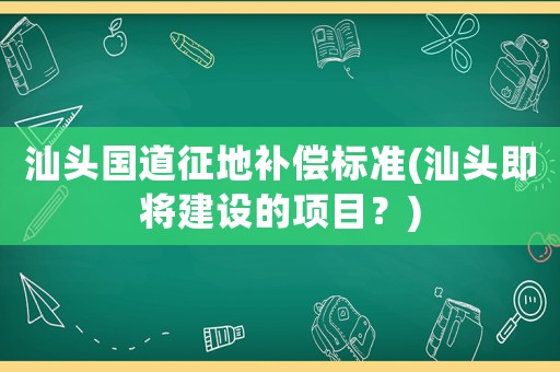 汕頭國道征地補償標準(汕頭即將建設的項目？)