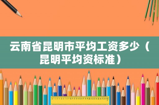 云南省昆明市平均工資多少（昆明平均資標準）