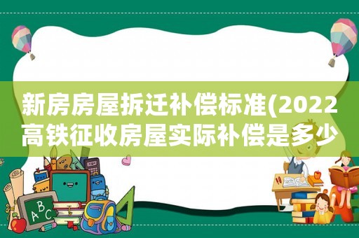 新房房屋拆遷補償標準(2022高鐵征收房屋實際補償是多少)