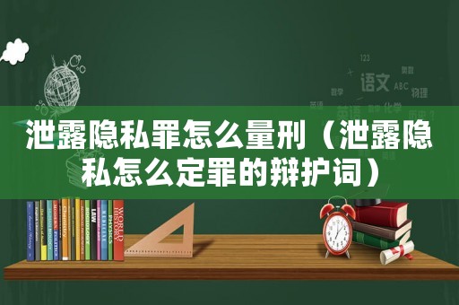 泄露隱私罪怎么量刑（泄露隱私怎么定罪的辯護(hù)詞）