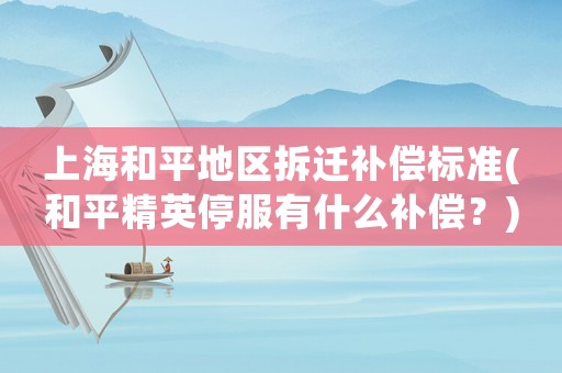 上海和平地區拆遷補償標準(和平精英停服有什么補償？)