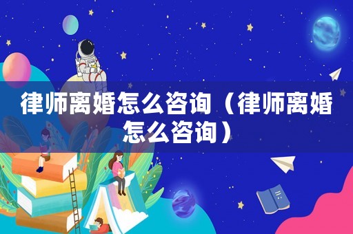 律師離婚怎么咨詢（律師離婚怎么咨詢）