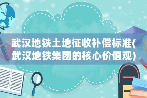 武漢地鐵土地征收補償標準(武漢地鐵集團的核心價值觀)