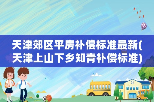 天津郊區平房補償標準最新(天津上山下鄉知青補償標準)