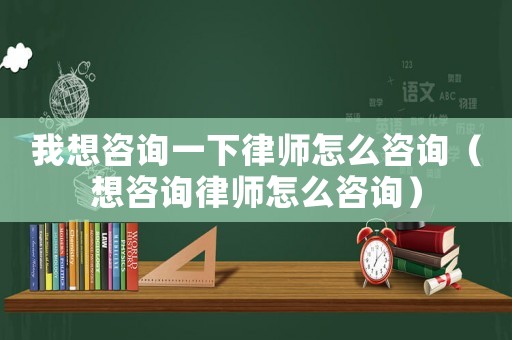 我想咨詢一下律師怎么咨詢（想咨詢律師怎么咨詢）