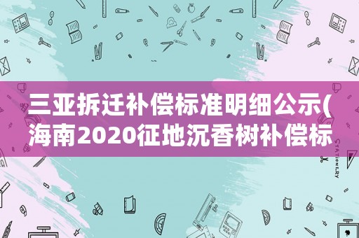 三亞拆遷補償標準明細公示(海南2020征地沉香樹補償標準？)