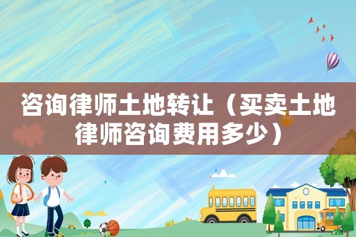 咨詢律師土地轉讓（買賣土地律師咨詢費用多少）