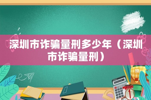 深圳市詐騙量刑多少年（深圳市詐騙量刑）