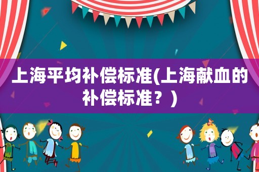 上海平均補償標準(上海獻血的補償標準？)