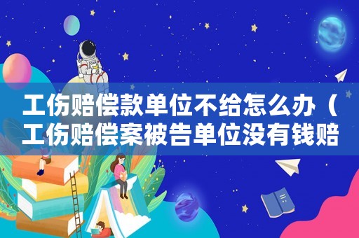 工傷賠償款單位不給怎么辦（工傷賠償案被告單位沒有錢賠償）