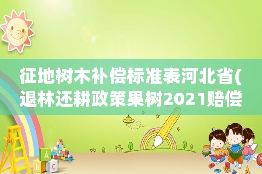 征地樹木補償標準表河北省(退林還耕政策果樹2021賠償標準？)