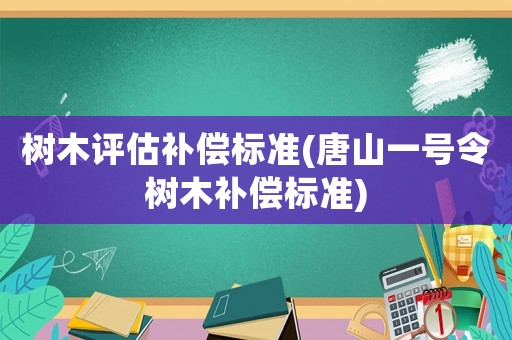 樹木評估補償標準(唐山一號令樹木補償標準)