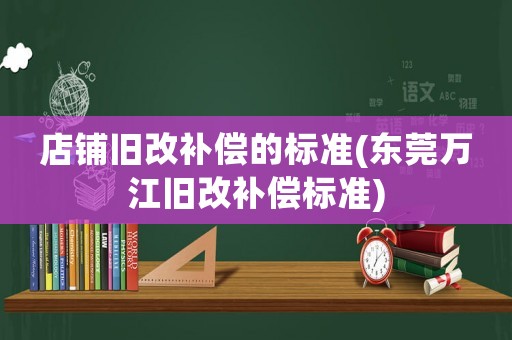 店鋪舊改補償的標準(東莞萬江舊改補償標準)
