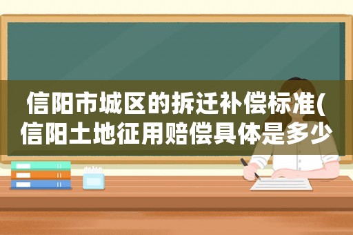 信陽市城區(qū)的拆遷補償標準(信陽土地征用賠償具體是多少？)