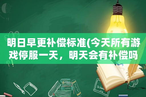 明日早更補償標準(今天所有游戲停服一天，明天會有補償嗎？)