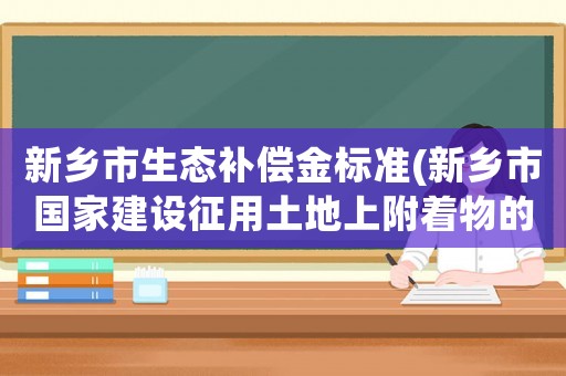新鄉(xiāng)市生態(tài)補(bǔ)償金標(biāo)準(zhǔn)(新鄉(xiāng)市國(guó)家建設(shè)征用土地上附著物的補(bǔ)償標(biāo)準(zhǔn)？)