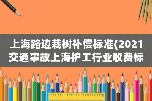 上海路邊栽樹補償標準(2021交通事故上海護工行業收費標準)