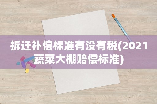 拆遷補償標準有沒有稅(2021蔬菜大棚賠償標準)