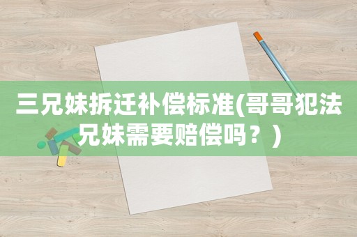 三兄妹拆遷補償標準(哥哥犯法兄妹需要賠償嗎？)