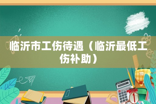 臨沂市工傷待遇（臨沂最低工傷補助）