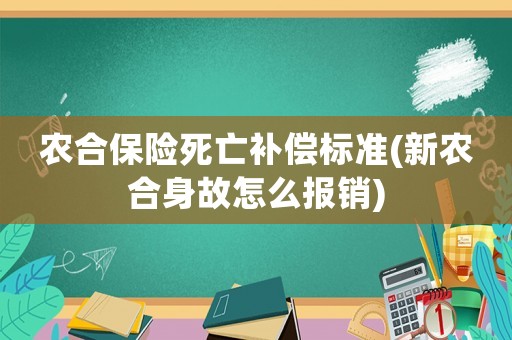 農(nóng)合保險死亡補(bǔ)償標(biāo)準(zhǔn)(新農(nóng)合身故怎么報銷)